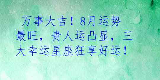  万事大吉！8月运势最旺，贵人运凸显，三大幸运星座狂享好运！ 