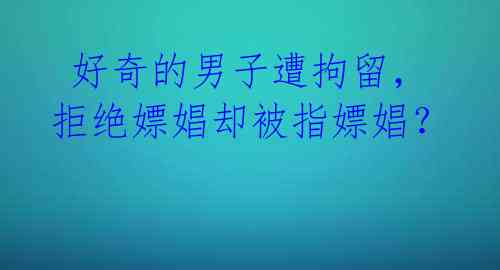 好奇的男子遭拘留,拒绝嫖娼却被指嫖娼?