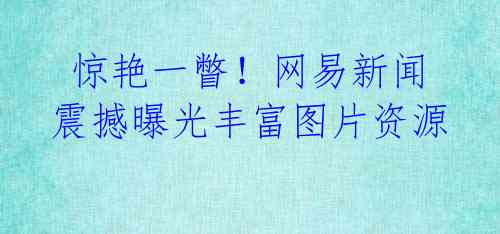 惊艳一瞥!网易新闻震撼曝光丰富图片资源