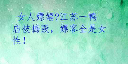 女人嫖娼?江苏一鸭店被捣毁,嫖客全是女性!