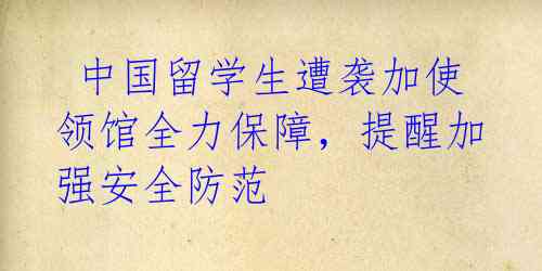 中国留学生遭袭加使领馆全力保障,提醒加强安全防范