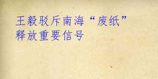 王毅驳斥南海“废纸” 释放重要信号
