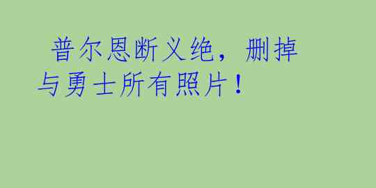  普尔恩断义绝，删掉与勇士所有照片！ 