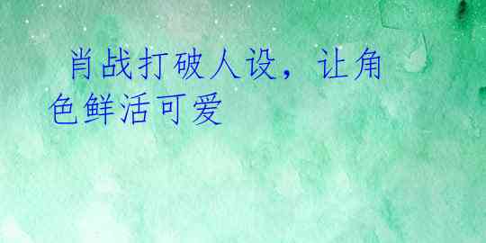 肖战打破人设,让角色鲜活可爱