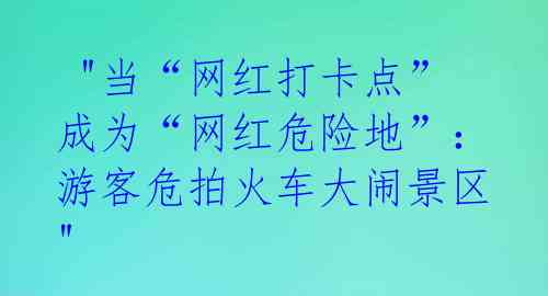 "当“网红打卡点”成为“网红危险地”:游客危拍火车大闹景区"