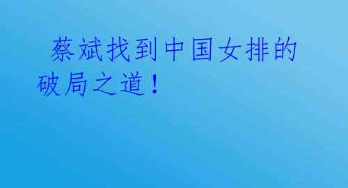 蔡斌找到中国女排的破局之道!