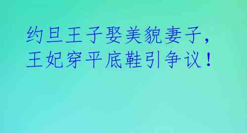约旦王子娶美貌妻子,王妃穿平底鞋引争议!