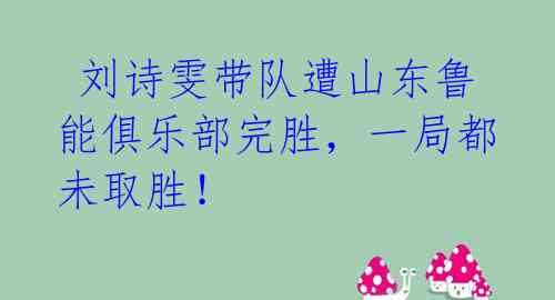 刘诗雯带队遭山东鲁能俱乐部完胜,一局都未取胜!