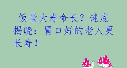  饭量大寿命长？谜底揭晓：胃口好的老人更长寿！ 