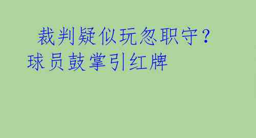  裁判疑似玩忽职守？球员鼓掌引红牌 