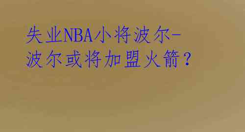  失业NBA小将波尔-波尔或将加盟火箭？ 