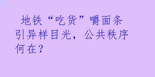 地铁“吃货”嚼面条引异样目光,公共秩序何在?