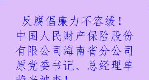 反腐倡廉力不容缓!中国人民财产保险股份有限公司海南省分公司原党委书记、总经理单荣光被查!