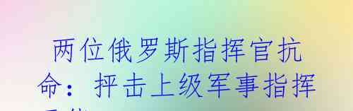 两位俄罗斯指挥官抗命:抨击上级军事指挥无能