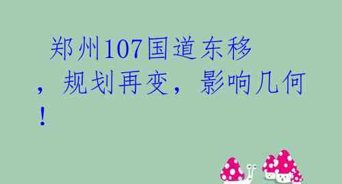 郑州107国道东移,规划再变,影响几何!
