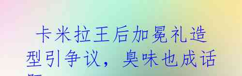  卡米拉王后加冕礼造型引争议，臭味也成话题 