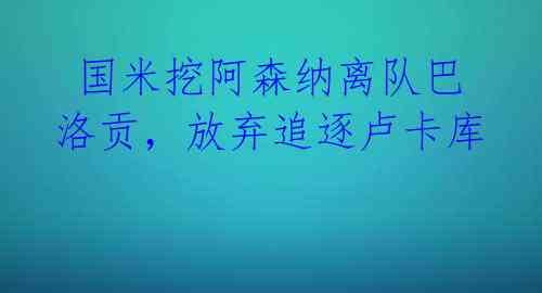 国米挖阿森纳离队巴洛贡,放弃追逐卢卡库