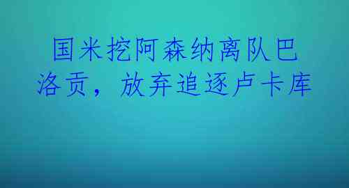  国米挖阿森纳离队巴洛贡，放弃追逐卢卡库 