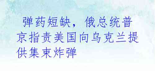 弹药短缺,俄总统普京指责美国向乌克兰提供集束炸弹