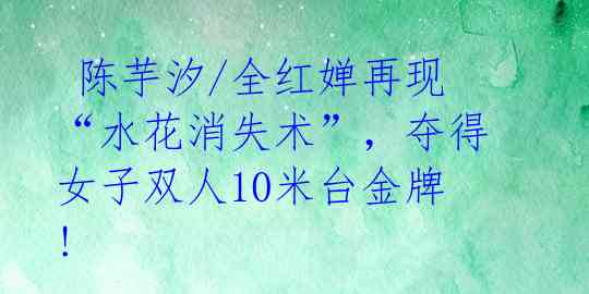 陈芋汐/全红婵再现“水花消失术”,夺得女子双人10米台金牌!