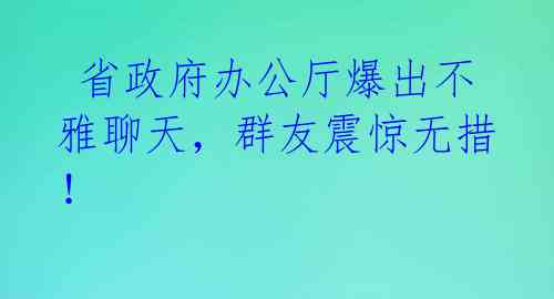 省政府办公厅爆出不雅聊天,群友震惊无措!