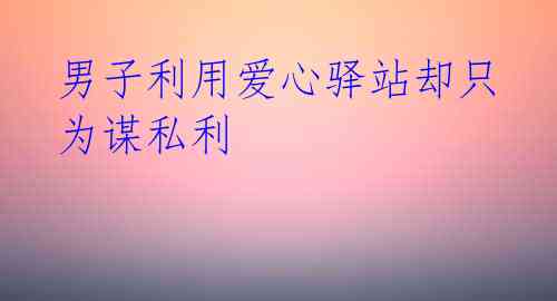 男子利用爱心驿站却只为谋私利