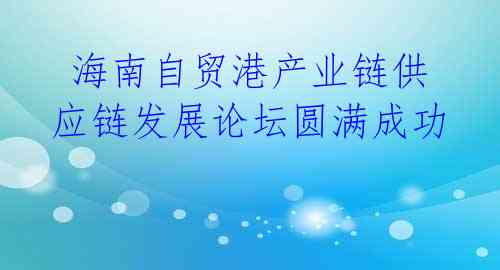 海南自贸港产业链供应链发展论坛圆满成功