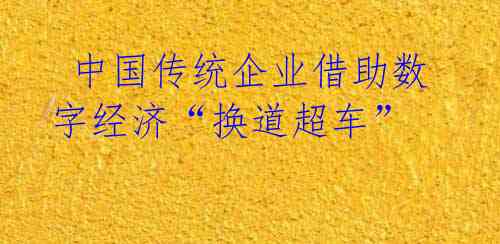  中国传统企业借助数字经济“换道超车” 