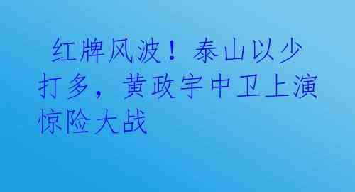 红牌风波!泰山以少打多,黄政宇中卫上演惊险大战