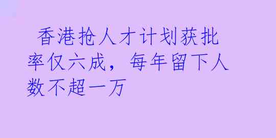  香港抢人才计划获批率仅六成，每年留下人数不超一万 