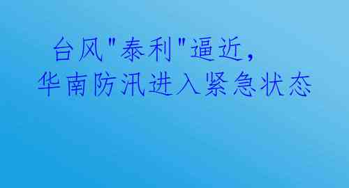  台风"泰利"逼近，华南防汛进入紧急状态 