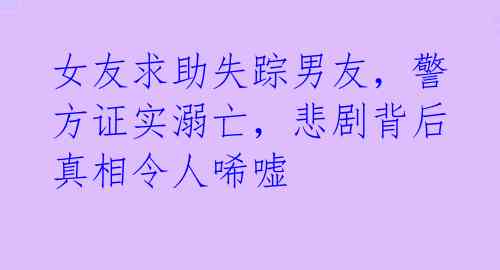 女友求助失踪男友，警方证实溺亡，悲剧背后真相令人唏嘘 