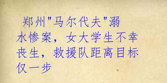 郑州"马尔代夫"溺水惨案,女大学生不幸丧生,救援队距离目标仅一步