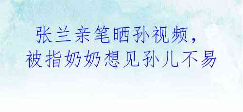 张兰亲笔晒孙视频,被指奶奶想见孙儿不易