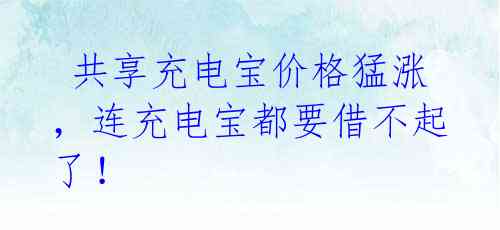 共享充电宝价格猛涨,连充电宝都要借不起了!