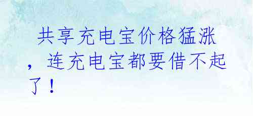  共享充电宝价格猛涨，连充电宝都要借不起了！ 