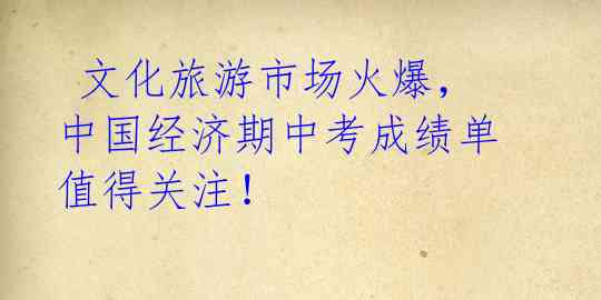 文化旅游市场火爆,中国经济期中考成绩单值得关注!
