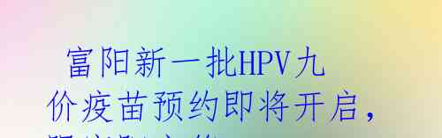  富阳新一批HPV九价疫苗预约即将开启，限富阳户籍 