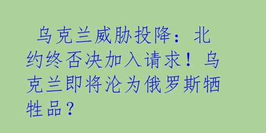 乌克兰威胁投降:北约终否决加入请求!乌克兰即将沦为俄罗斯牺牲品?