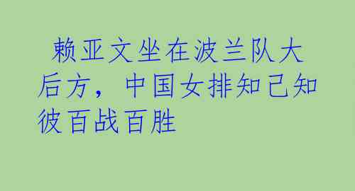 赖亚文坐在波兰队大后方,中国女排知己知彼百战百胜