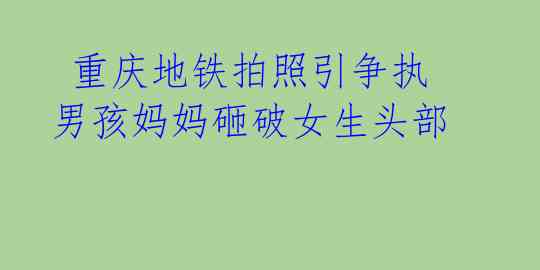 重庆地铁拍照引争执 男孩妈妈砸破女生头部