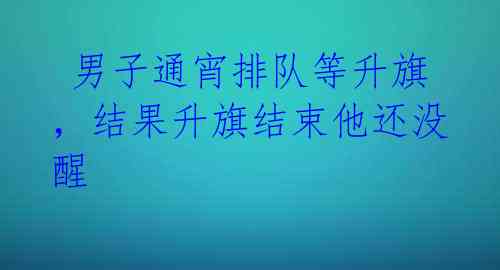 男子通宵排队等升旗,结果升旗结束他还没醒