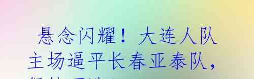 悬念闪耀!大连人队主场逼平长春亚泰队,保持不败!