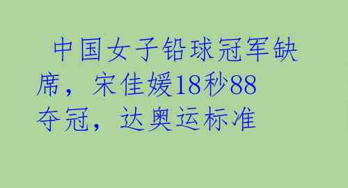 中国女子铅球冠军缺席,宋佳媛18秒88夺冠,达奥运标准