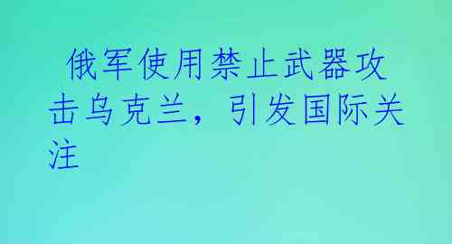 俄军使用禁止武器攻击乌克兰,引发国际关注