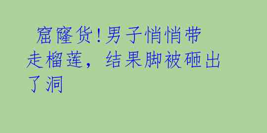 窟窿货!男子悄悄带走榴莲,结果脚被砸出了洞