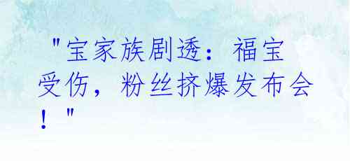 "宝家族剧透:福宝受伤,粉丝挤爆发布会!"