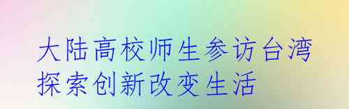 大陆高校师生参访台湾 探索创新改变生活
