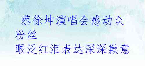 蔡徐坤演唱会感动众粉丝 眼泛红泪表达深深歉意