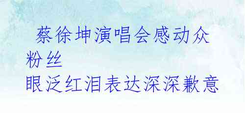  蔡徐坤演唱会感动众粉丝 眼泛红泪表达深深歉意 